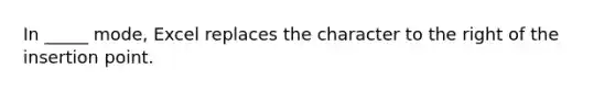 In _____ mode, Excel replaces the character to the right of the insertion point.