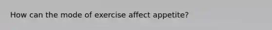 How can the mode of exercise affect appetite?
