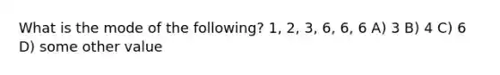 What is the mode of the following? 1, 2, 3, 6, 6, 6 A) 3 B) 4 C) 6 D) some other value