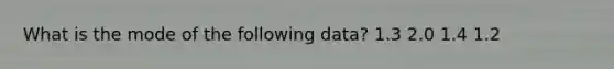 What is the mode of the following data? 1.3 2.0 1.4 1.2
