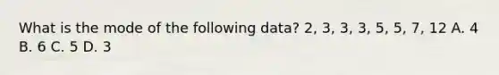 What is the mode of the following data? 2, 3, 3, 3, 5, 5, 7, 12 A. 4 B. 6 C. 5 D. 3