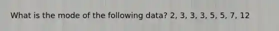 What is the mode of the following data? 2, 3, 3, 3, 5, 5, 7, 12