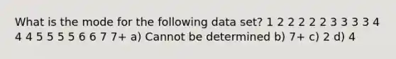 What is the mode for the following data set? 1 2 2 2 2 2 3 3 3 3 4 4 4 5 5 5 5 6 6 7 7+ a) Cannot be determined b) 7+ c) 2 d) 4