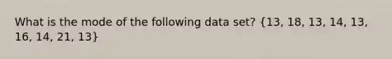 What is the mode of the following data set? (13, 18, 13, 14, 13, 16, 14, 21, 13)