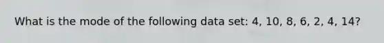 What is the mode of the following data set: 4, 10, 8, 6, 2, 4, 14?