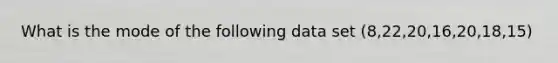 What is the mode of the following data set (8,22,20,16,20,18,15)