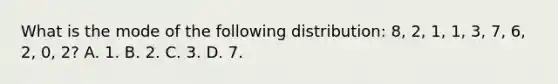 What is the mode of the following distribution: 8, 2, 1, 1, 3, 7, 6, 2, 0, 2? A. 1. B. 2. C. 3. D. 7.