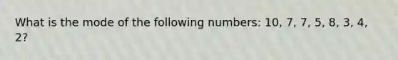 What is the mode of the following numbers: 10, 7, 7, 5, 8, 3, 4, 2?