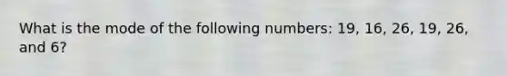 What is the mode of the following numbers: 19, 16, 26, 19, 26, and 6?