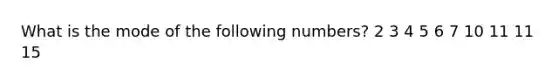 What is the mode of the following numbers? 2 3 4 5 6 7 10 11 11 15