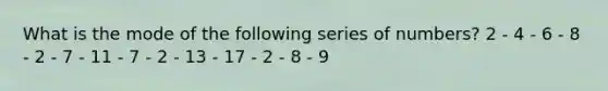 What is the mode of the following series of numbers? 2 - 4 - 6 - 8 - 2 - 7 - 11 - 7 - 2 - 13 - 17 - 2 - 8 - 9