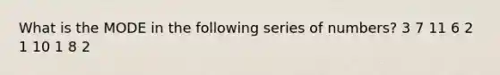 What is the MODE in the following series of numbers? 3 7 11 6 2 1 10 1 8 2