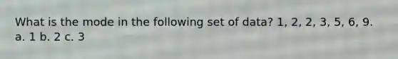 What is the mode in the following set of data? 1, 2, 2, 3, 5, 6, 9. a. 1 b. 2 c. 3