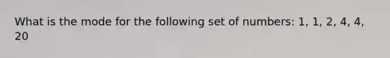 What is the mode for the following set of numbers: 1, 1, 2, 4, 4, 20