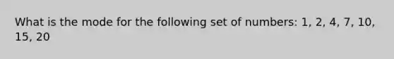 What is the mode for the following set of numbers: 1, 2, 4, 7, 10, 15, 20
