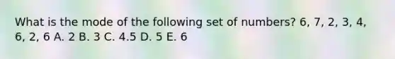 What is the mode of the following set of numbers? 6, 7, 2, 3, 4, 6, 2, 6 A. 2 B. 3 C. 4.5 D. 5 E. 6