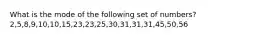 What is the mode of the following set of numbers? 2,5,8,9,10,10,15,23,23,25,30,31,31,31,45,50,56