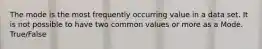 The mode is the most frequently occurring value in a data set. It is not possible to have two common values or more as a Mode. True/False