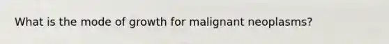 What is the mode of growth for malignant neoplasms?