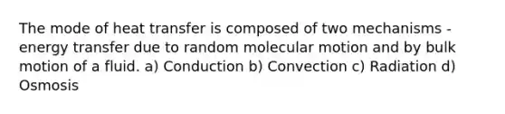 The mode of heat transfer is composed of two mechanisms - energy transfer due to random molecular motion and by bulk motion of a fluid. a) Conduction b) Convection c) Radiation d) Osmosis