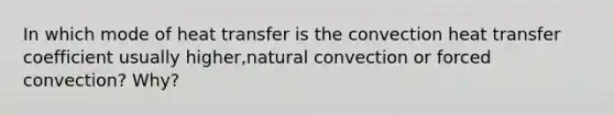 In which mode of heat transfer is the convection heat transfer coefficient usually higher,natural convection or forced convection? Why?