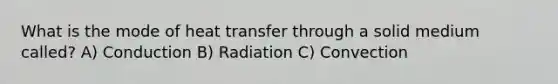 What is the mode of heat transfer through a solid medium called? A) Conduction B) Radiation C) Convection