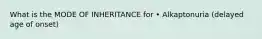 What is the MODE OF INHERITANCE for • Alkaptonuria (delayed age of onset)