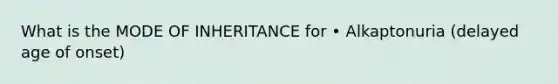 What is the MODE OF INHERITANCE for • Alkaptonuria (delayed age of onset)