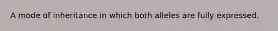 A mode of inheritance in which both alleles are fully expressed.