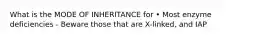 What is the MODE OF INHERITANCE for • Most enzyme deficiencies - Beware those that are X-linked, and IAP