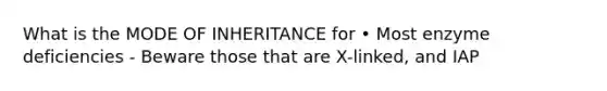 What is the MODE OF INHERITANCE for • Most enzyme deficiencies - Beware those that are X-linked, and IAP