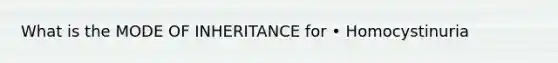 What is the MODE OF INHERITANCE for • Homocystinuria
