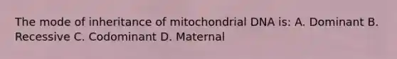 The mode of inheritance of mitochondrial DNA is: A. Dominant B. Recessive C. Codominant D. Maternal