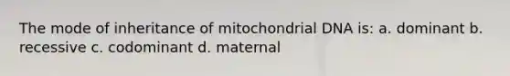 The mode of inheritance of mitochondrial DNA is: a. dominant b. recessive c. codominant d. maternal