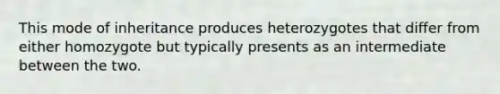 This mode of inheritance produces heterozygotes that differ from either homozygote but typically presents as an intermediate between the two.