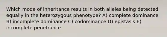 Which mode of inheritance results in both alleles being detected equally in the heterozygous phenotype? A) complete dominance B) incomplete dominance C) codominance D) epistasis E) incomplete penetrance