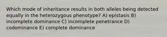 Which mode of inheritance results in both alleles being detected equally in the heterozygous phenotype? A) epistasis B) incomplete dominance C) incomplete penetrance D) codominance E) complete dominance