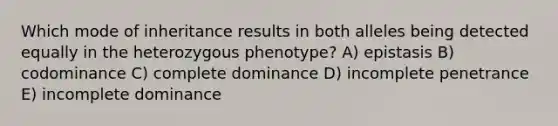 Which mode of inheritance results in both alleles being detected equally in the heterozygous phenotype? A) epistasis B) codominance C) complete dominance D) incomplete penetrance E) incomplete dominance