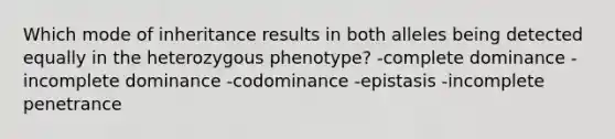 Which mode of inheritance results in both alleles being detected equally in the heterozygous phenotype? -complete dominance -incomplete dominance -codominance -epistasis -incomplete penetrance