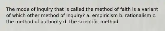 The mode of inquiry that is called the method of faith is a variant of which other method of inquiry? a. empiricism b. rationalism c. the method of authority d. the scientific method