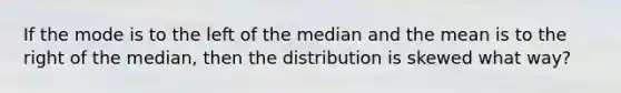 If the mode is to the left of the median and the mean is to the right of the median, then the distribution is skewed what way?