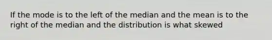 If the mode is to the left of the median and the mean is to the right of the median and the distribution is what skewed