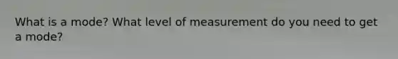 What is a mode? What level of measurement do you need to get a mode?