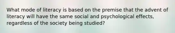 What mode of literacy is based on the premise that the advent of literacy will have the same social and psychological effects, regardless of the society being studied?