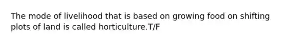 The mode of livelihood that is based on growing food on shifting plots of land is called horticulture.T/F