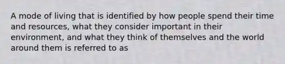 A mode of living that is identified by how people spend their time and resources, what they consider important in their environment, and what they think of themselves and the world around them is referred to as