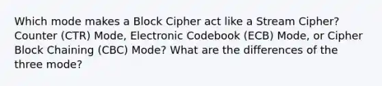 Which mode makes a Block Cipher act like a Stream Cipher? Counter (CTR) Mode, Electronic Codebook (ECB) Mode, or Cipher Block Chaining (CBC) Mode? What are the differences of the three mode?