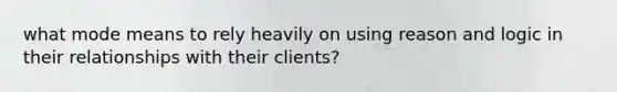 what mode means to rely heavily on using reason and logic in their relationships with their clients?