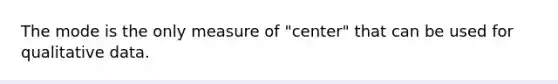 The mode is the only measure of "center" that can be used for qualitative data.