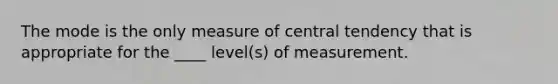 The mode is the only measure of central tendency that is appropriate for the ____ level(s) of measurement.